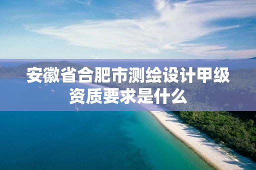 安徽省合肥市测绘设计甲级资质要求是什么