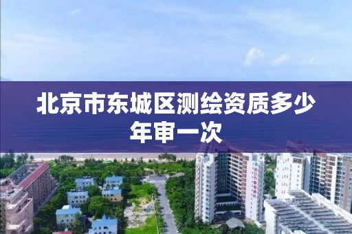 北京市东城区测绘资质多少年审一次