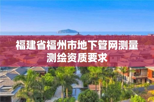 福建省福州市地下管网测量测绘资质要求