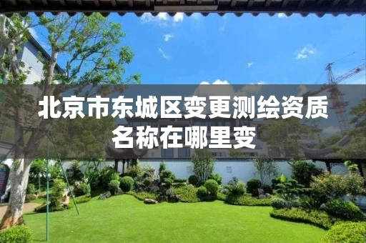 北京市东城区变更测绘资质名称在哪里变