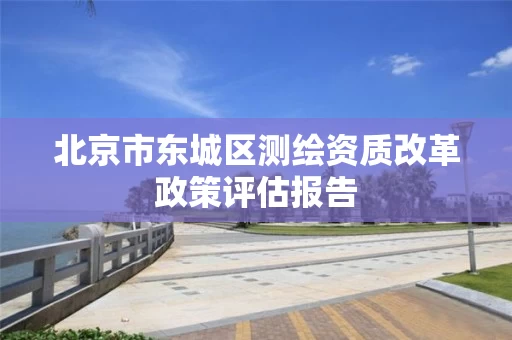 北京市东城区测绘资质改革政策评估报告