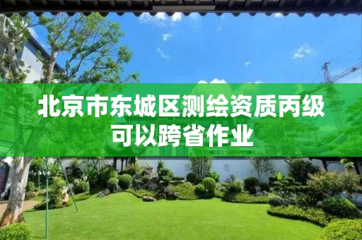 北京市东城区测绘资质丙级可以跨省作业