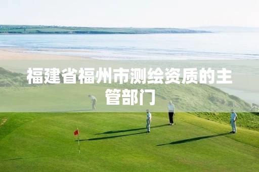 福建省福州市测绘资质的主管部门