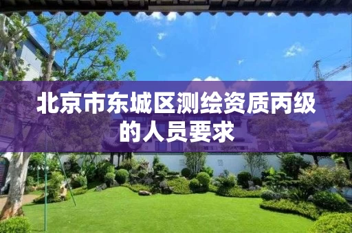 北京市东城区测绘资质丙级的人员要求