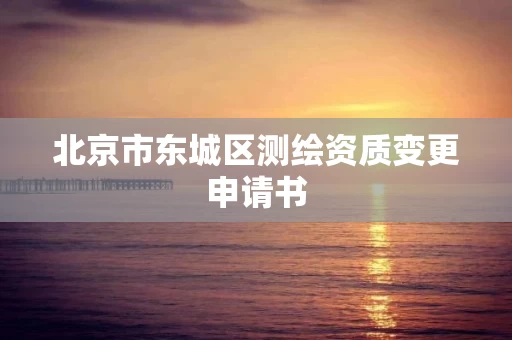 北京市东城区测绘资质变更申请书