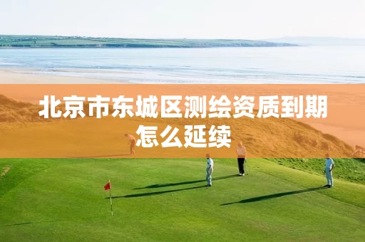 北京市东城区测绘资质到期怎么延续