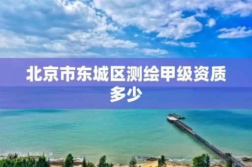 北京市东城区测绘甲级资质多少