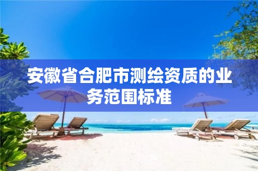 安徽省合肥市测绘资质的业务范围标准