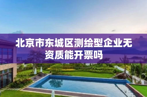 北京市东城区测绘型企业无资质能开票吗 北京市东城区测绘型企业无资质能开票吗