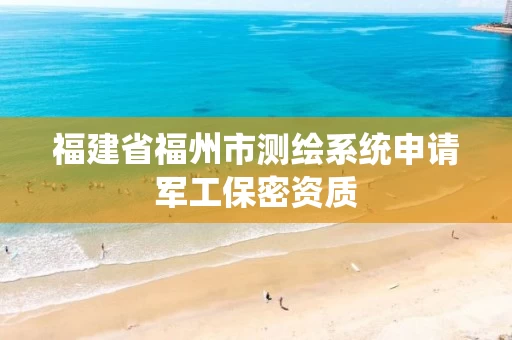福建省福州市测绘系统申请军工保密资质