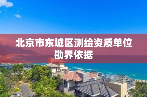 北京市东城区测绘资质单位勘界依据