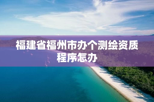 福建省福州市办个测绘资质程序怎办