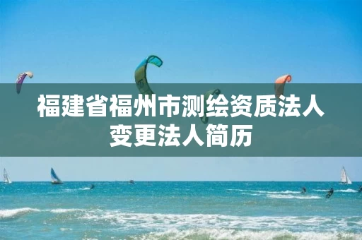 福建省福州市测绘资质法人变更法人简历