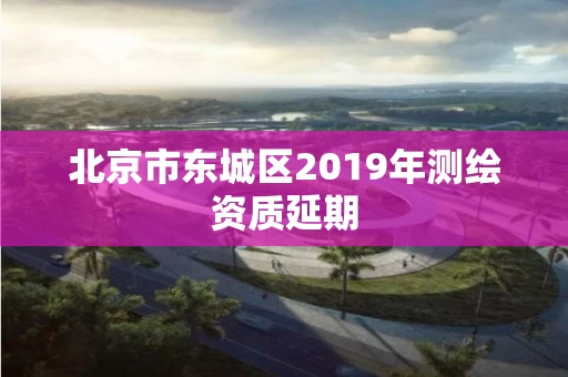 北京市东城区2019年测绘资质延期