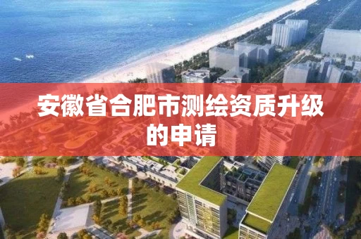 安徽省合肥市测绘资质升级的申请