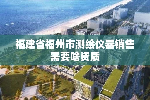 福建省福州市测绘仪器销售需要啥资质