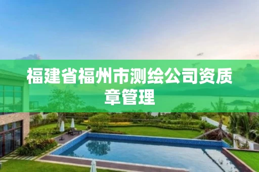 福建省福州市测绘公司资质章管理