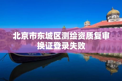 北京市东城区测绘资质复审换证登录失败