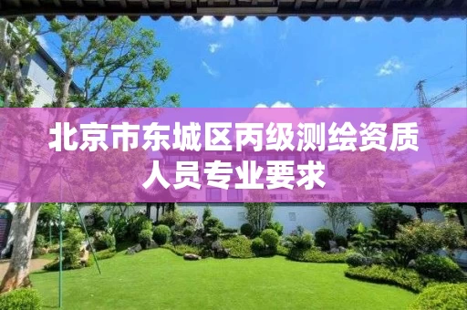 北京市东城区丙级测绘资质人员专业要求