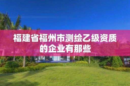 福建省福州市测绘乙级资质的企业有那些