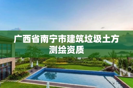 广西省南宁市建筑垃圾土方测绘资质 广西省南宁市建筑垃圾土方测绘资质