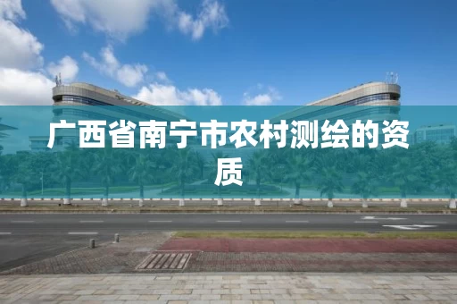 广西省南宁市农村测绘的资质 广西省南宁市农村测绘的资质