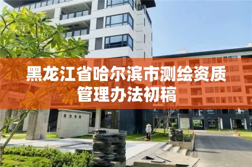 黑龙江省哈尔滨市测绘资质管理办法初稿 黑龙江省哈尔滨市测绘资质管理办法初稿