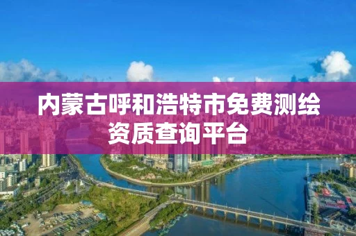 内蒙古呼和浩特市免费测绘资质查询平台