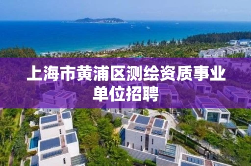 上海市黄浦区测绘资质事业单位招聘 上海市黄浦区测绘资质事业单位招聘