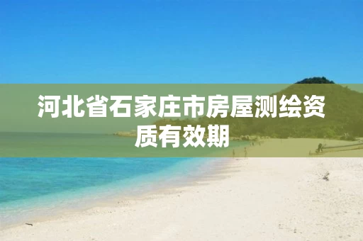 河北省石家庄市房屋测绘资质有效期 河北省石家庄市房屋测绘资质有效期