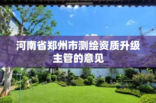 河南省郑州市测绘资质升级主管的意见 河南省郑州市测绘资质升级主管的意见