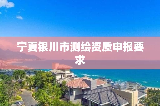 宁夏银川市测绘资质申报要求