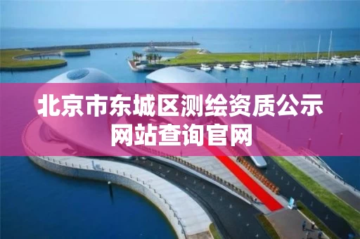 北京市东城区测绘资质公示网站查询官网