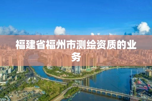 福建省福州市测绘资质的业务