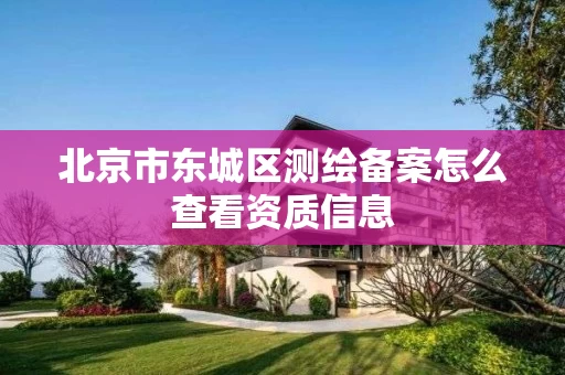 北京市东城区测绘备案怎么查看资质信息