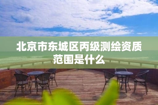 北京市东城区丙级测绘资质范围是什么