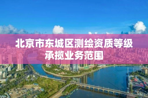 北京市东城区测绘资质等级承揽业务范围