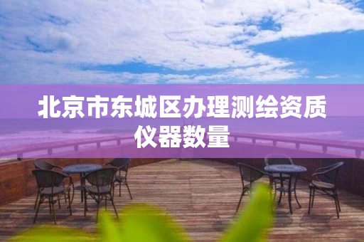 北京市东城区办理测绘资质仪器数量