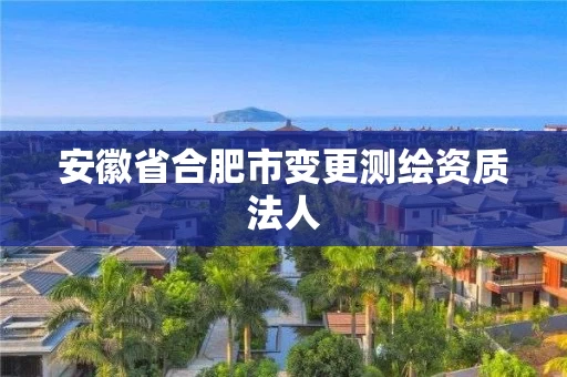 安徽省合肥市变更测绘资质法人