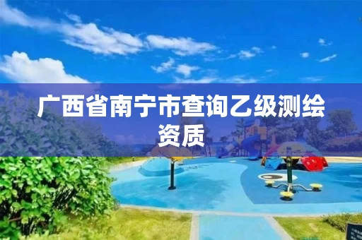 广西省南宁市查询乙级测绘资质