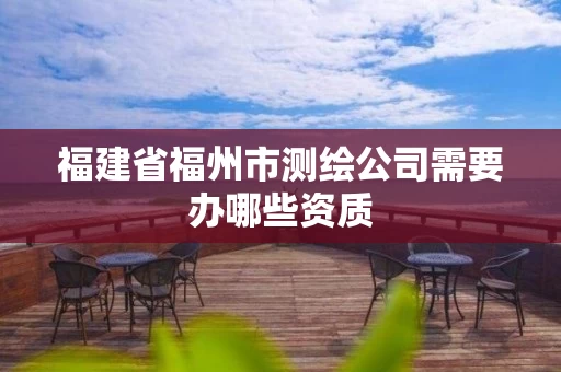 福建省福州市测绘公司需要办哪些资质