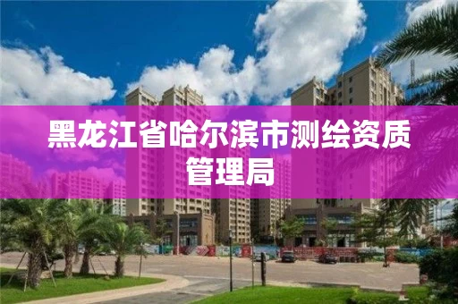 黑龙江省哈尔滨市测绘资质管理局
