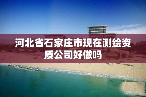 河北省石家庄市现在测绘资质公司好做吗