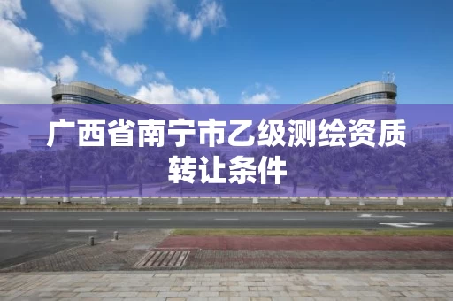 广西省南宁市乙级测绘资质转让条件