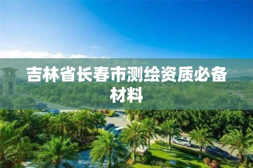 吉林省长春市测绘资质必备材料