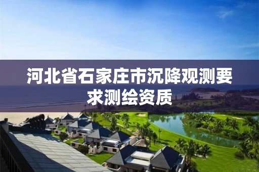 河北省石家庄市沉降观测要求测绘资质