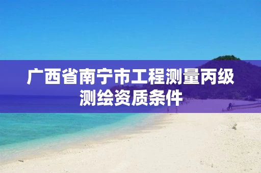 广西省南宁市工程测量丙级测绘资质条件