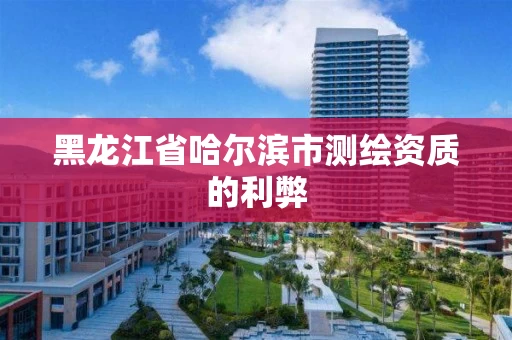 黑龙江省哈尔滨市测绘资质的利弊