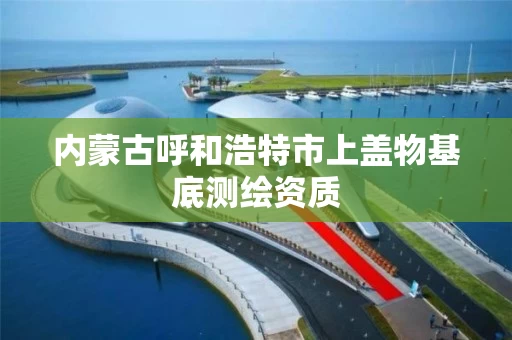 内蒙古呼和浩特市上盖物基底测绘资质