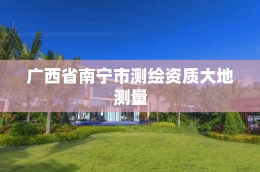 广西省南宁市测绘资质大地测量 广西省南宁市测绘资质大地测量